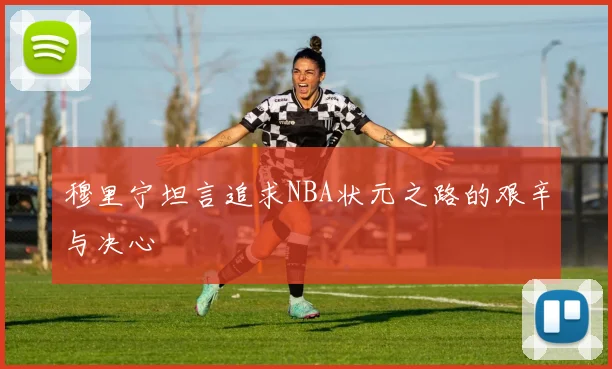 穆里宁坦言追求NBA状元之路的艰辛与决心