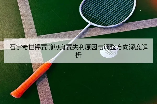石宇奇世锦赛前热身赛失利原因与调整方向深度解析