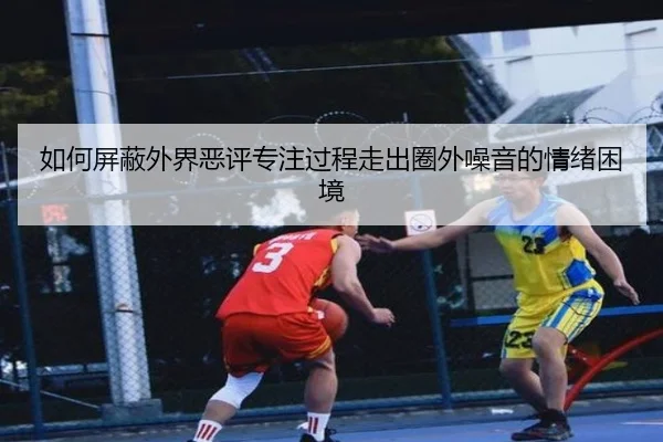 如何屏蔽外界恶评专注过程走出圈外噪音的情绪困境